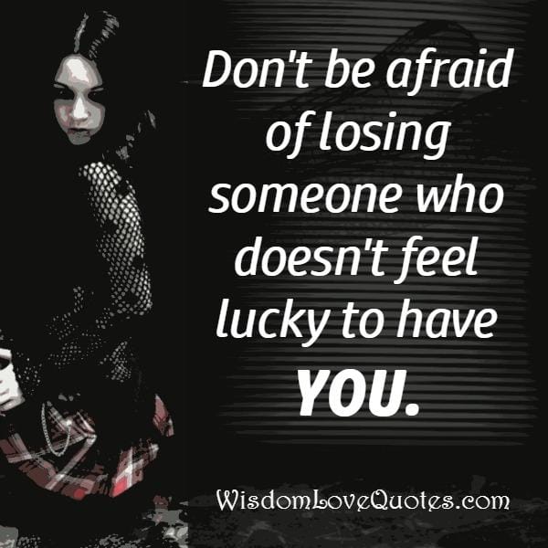 Someone who doesn't feel lucky to have you
