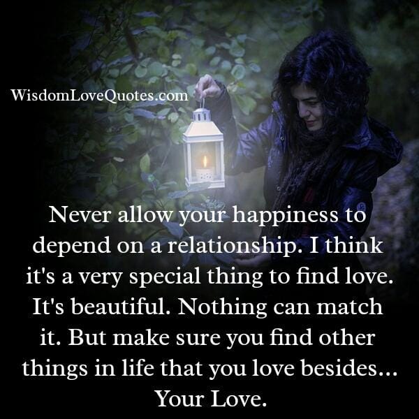 Never allow your happiness to depend on a relationships