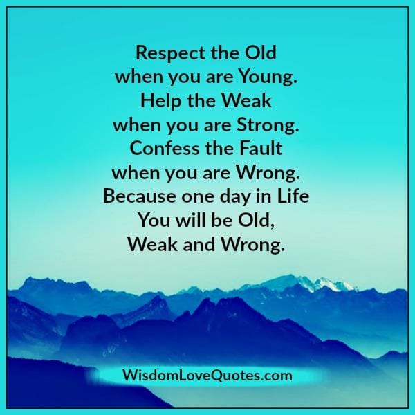 One day in life, you will be old, weak & wrong