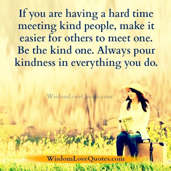 If you are having a hard time meeting kind people