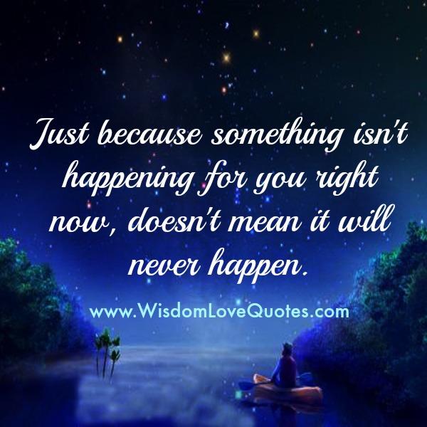 Just because something isn’t happening for you right now