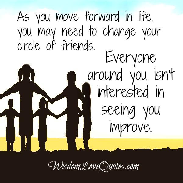 As you move forward in life, you may need to change your circle of friends....