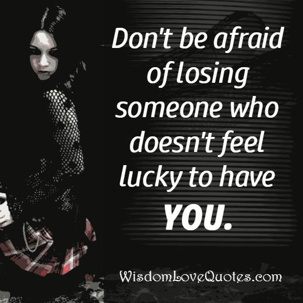 Someone who doesn’t feel lucky to have you