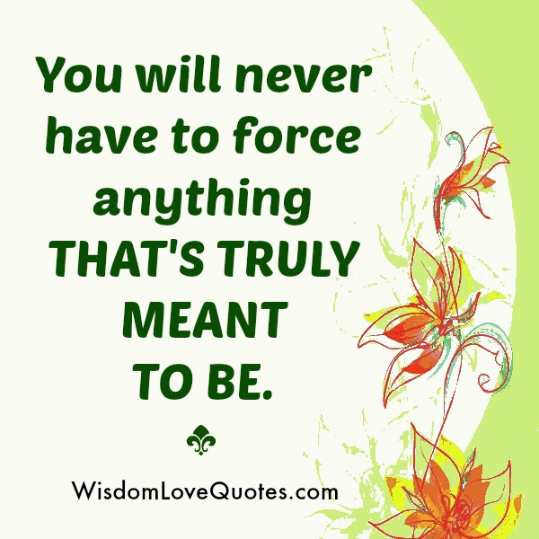 You will never have to force anything that’s truly meant to be