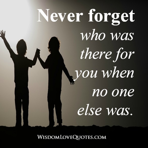 Never forget who was there for you when no one else was