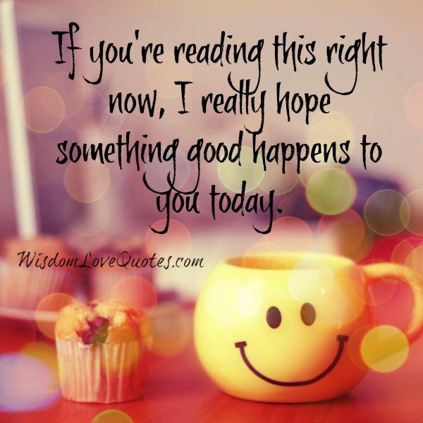 I really hope something good happens to you today