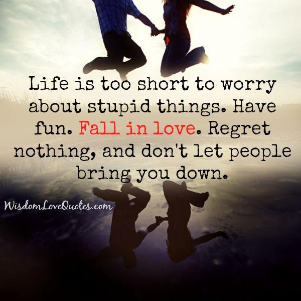 Life is too short to worry about stupid things - Wisdom Love Quotes