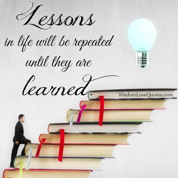 Lessons In Life Will Be Repeated Until They Are Learned Wisdom Love