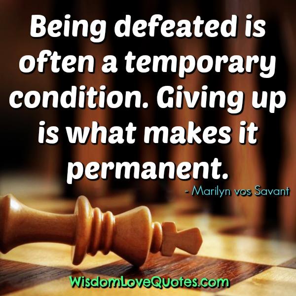 Being defeated is often a temporary condition. Giving up is what