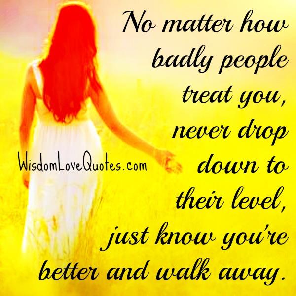 No matter how badly people treat you