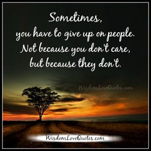 Sometimes you have to give up on people - Wisdom Love Quotes