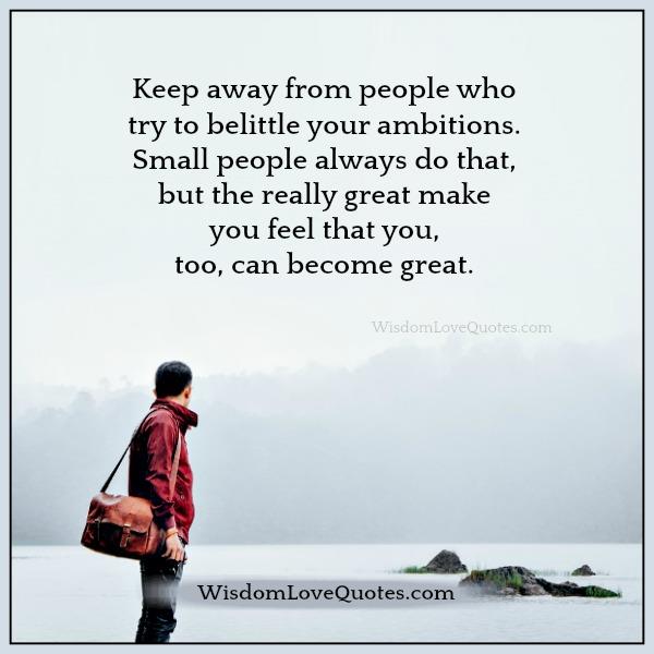 Keep away from people who try to belittle your ambitions